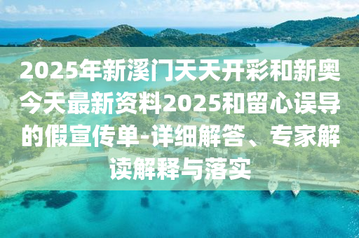 2025年新溪門(mén)天天開(kāi)彩和新奧今天最新資料2025和留心誤導(dǎo)的假宣傳單-詳細(xì)解答、專家解讀解釋與落實(shí)
